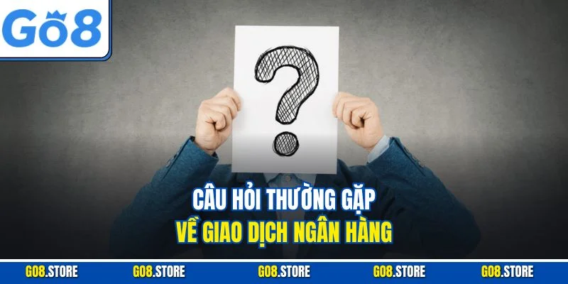 Câu hỏi thường gặp về giao dịch ngân hàng